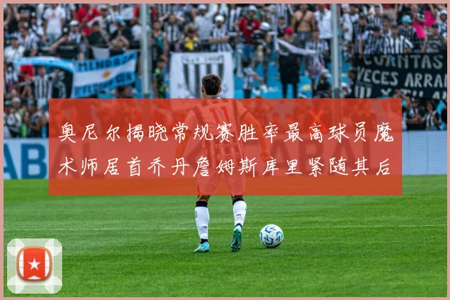 奥尼尔揭晓常规赛胜率最高球员魔术师居首乔丹詹姆斯库里紧随其后