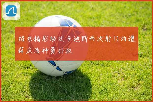 绍尔精彩助攻卡迪斯两次射门均遭薛庆浩神勇扑救