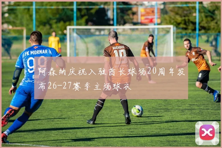 阿森纳庆祝入驻酋长球场20周年发布26-27赛季主场球衣