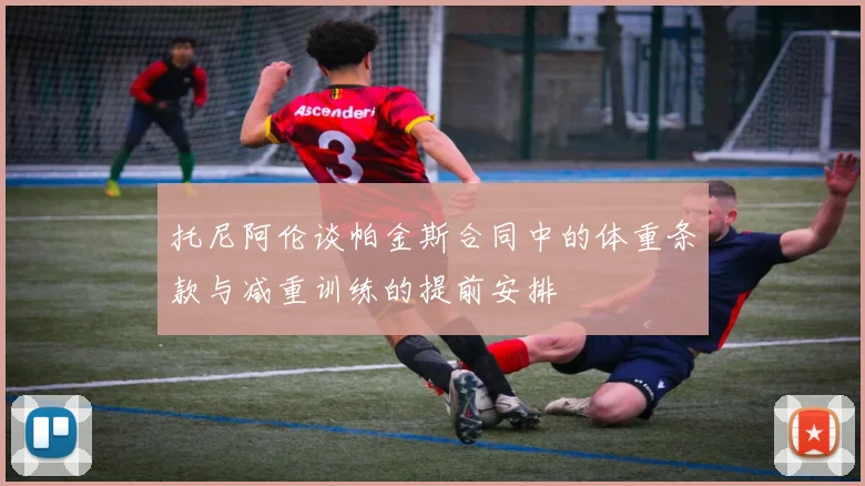 托尼阿伦谈帕金斯合同中的体重条款与减重训练的提前安排