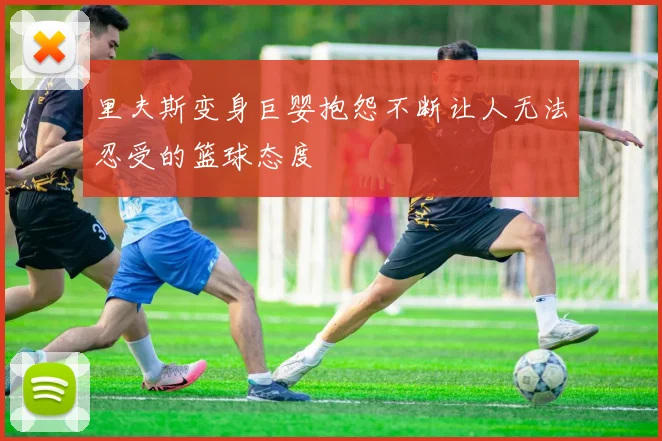 里夫斯变身巨婴抱怨不断让人无法忍受的篮球态度