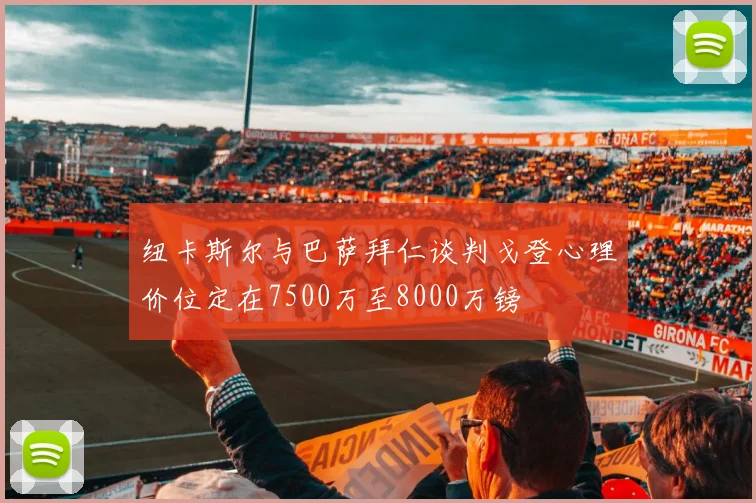 纽卡斯尔与巴萨拜仁谈判戈登心理价位定在7500万至8000万镑
