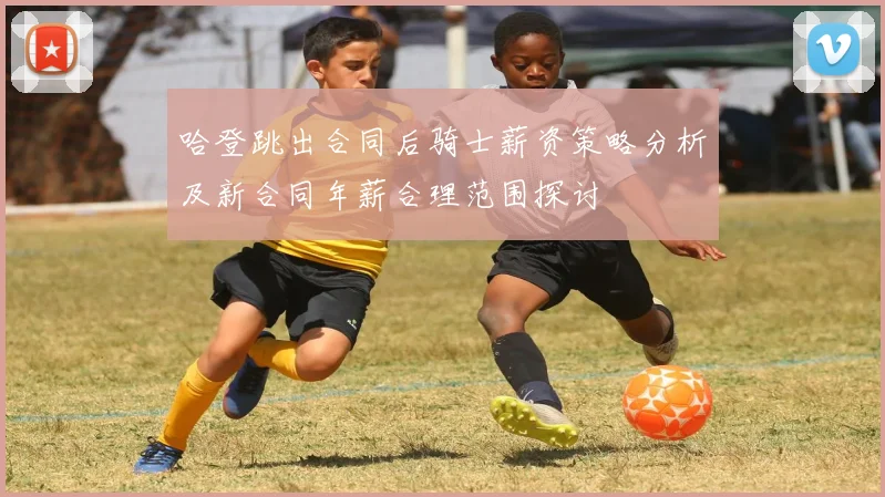 哈登跳出合同后骑士薪资策略分析及新合同年薪合理范围探讨