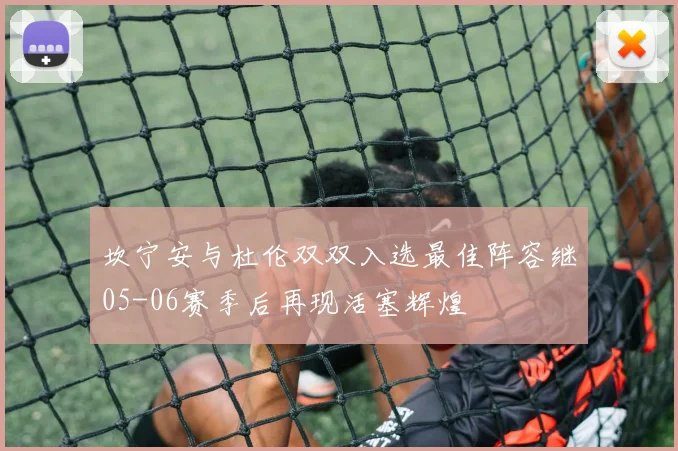 坎宁安与杜伦双双入选最佳阵容继05-06赛季后再现活塞辉煌