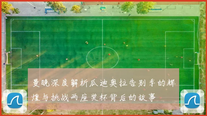 曼晚深度解析瓜迪奥拉告别季的辉煌与挑战两座奖杯背后的故事