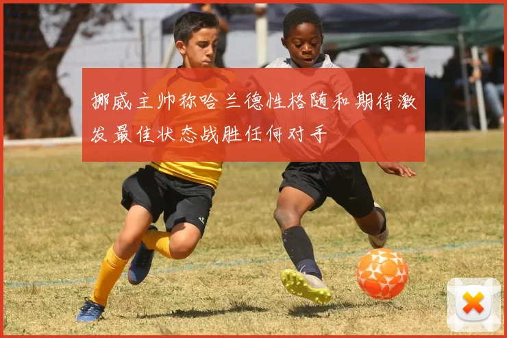 挪威主帅称哈兰德性格随和期待激发最佳状态战胜任何对手