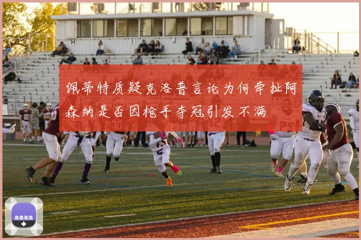 佩蒂特质疑克洛普言论为何牵扯阿森纳是否因枪手夺冠引发不满